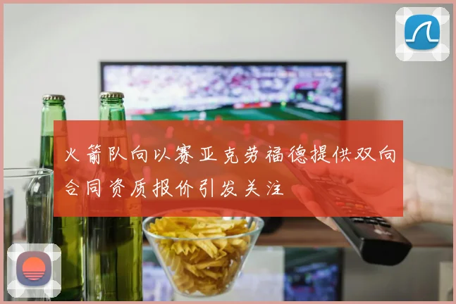 火箭队向以赛亚克劳福德提供双向合同资质报价引发关注