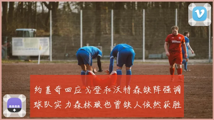 约基奇回应戈登和沃特森缺阵强调球队实力森林狼也曾缺人依然获胜