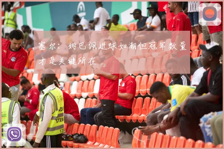 塞尔：姆巴佩进球如潮但冠军数量才是关键所在