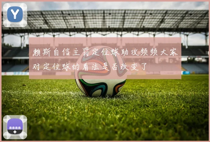 赖斯自信主罚定位球助攻频频大家对定位球的看法是否改变了