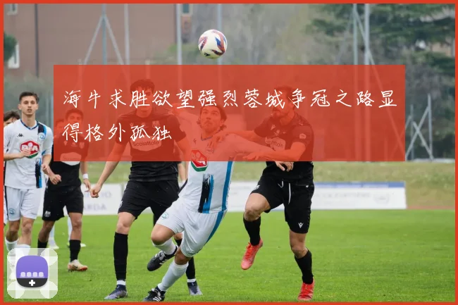 海牛求胜欲望强烈蓉城争冠之路显得格外孤独