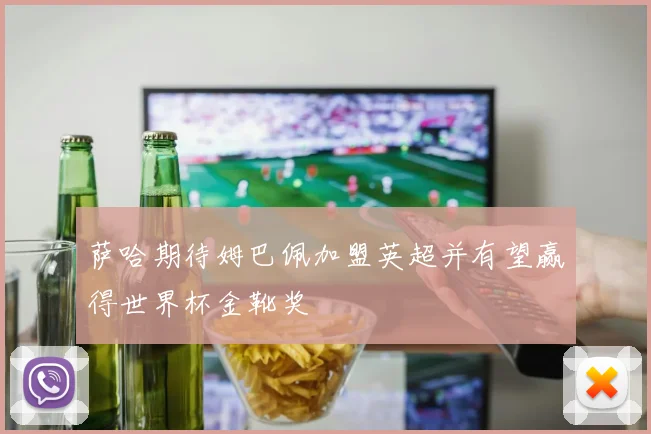 萨哈期待姆巴佩加盟英超并有望赢得世界杯金靴奖