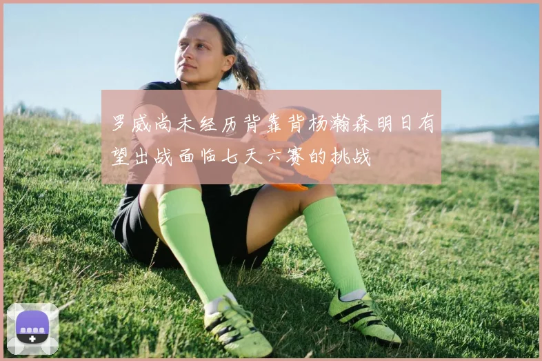 罗威尚未经历背靠背杨瀚森明日有望出战面临七天六赛的挑战