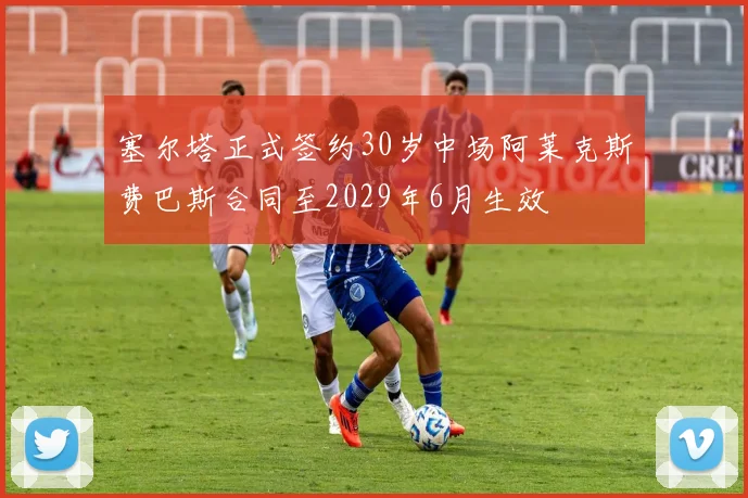 塞尔塔正式签约30岁中场阿莱克斯费巴斯合同至2029年6月生效