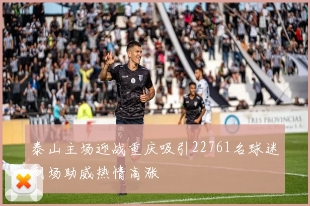 泰山主场迎战重庆吸引22761名球迷到场助威热情高涨