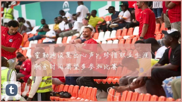 霍勒迪谈复出心声：珍惜职业生涯剩余时间渴望多参加比赛