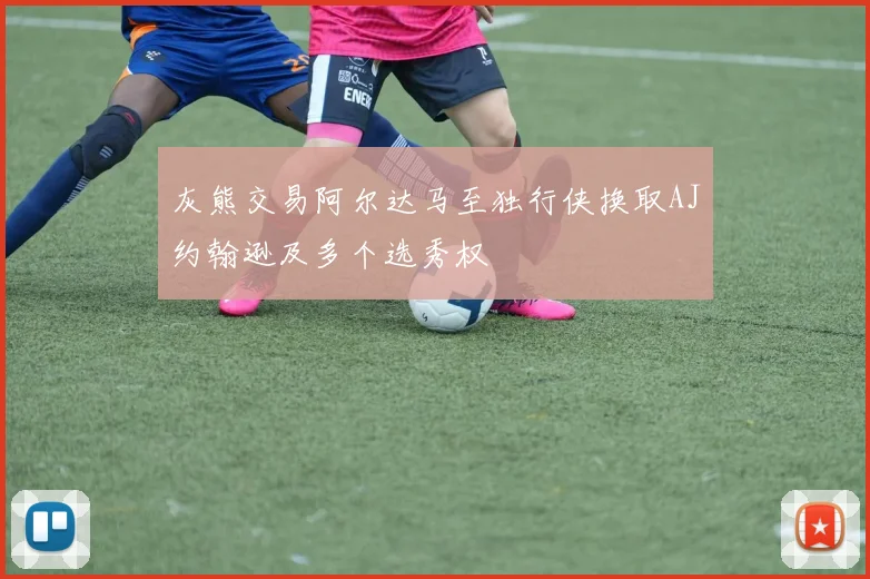 灰熊交易阿尔达马至独行侠换取AJ约翰逊及多个选秀权