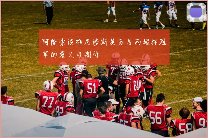 阿隆索谈维尼修斯复苏与西超杯冠军的意义与期待