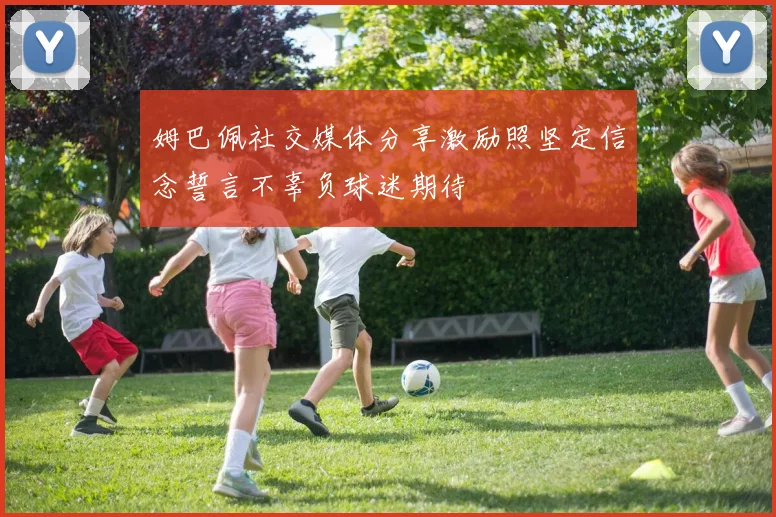 姆巴佩社交媒体分享激励照坚定信念誓言不辜负球迷期待