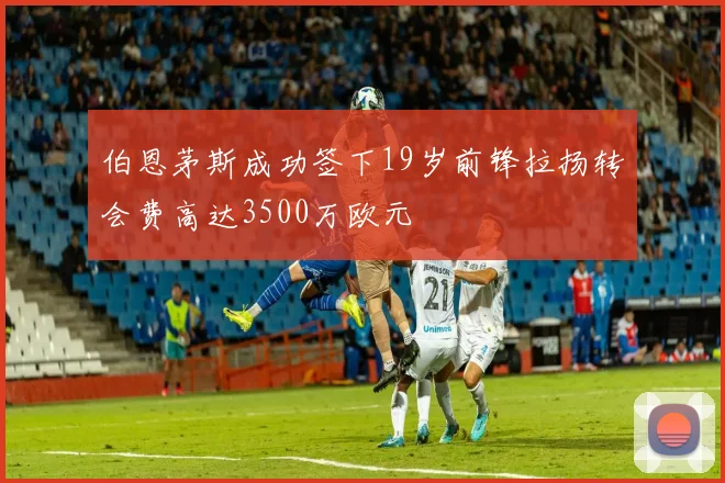 伯恩茅斯成功签下19岁前锋拉扬转会费高达3500万欧元