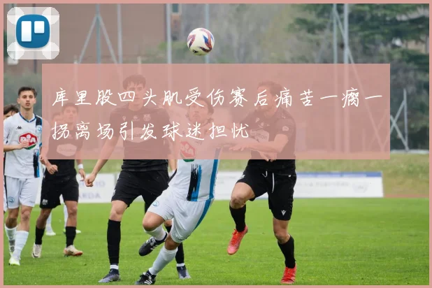 库里股四头肌受伤赛后痛苦一瘸一拐离场引发球迷担忧