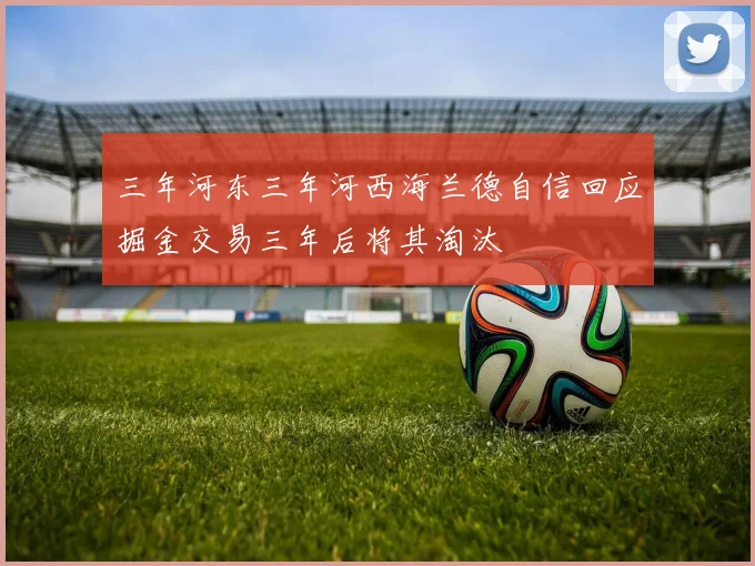 三年河东三年河西海兰德自信回应掘金交易三年后将其淘汰