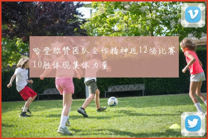 哈登称赞团队合作精神近12场比赛10胜体现集体力量