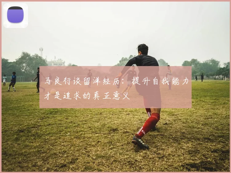 马良行谈留洋经历：提升自我能力才是追求的真正意义