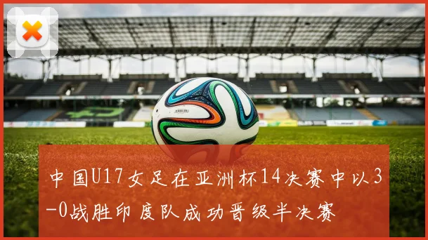 中国U17女足在亚洲杯14决赛中以3-0战胜印度队成功晋级半决赛