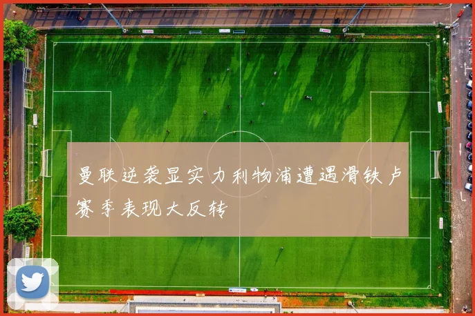 曼联逆袭显实力利物浦遭遇滑铁卢赛季表现大反转