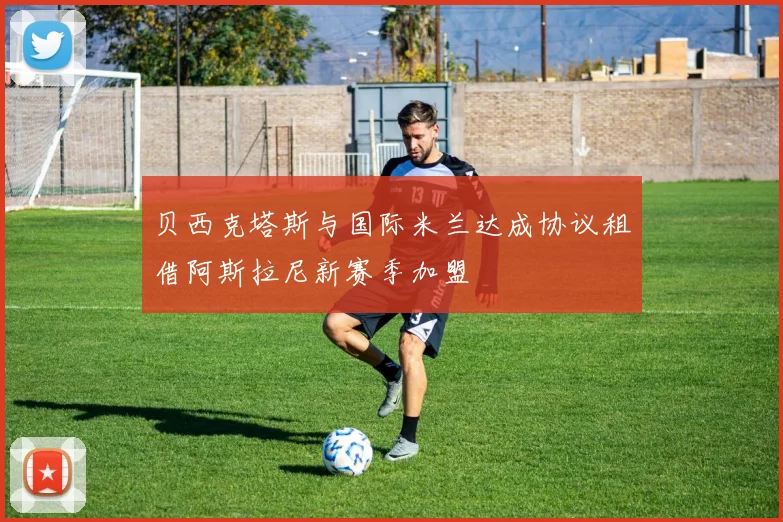 贝西克塔斯与国际米兰达成协议租借阿斯拉尼新赛季加盟
