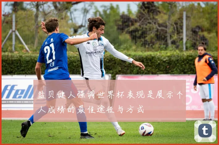 盐贝健人强调世界杯表现是展示个人成绩的最佳途径与方式