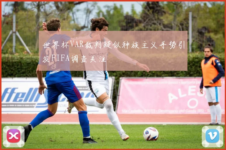 世界杯VAR裁判疑似种族主义手势引发FIFA调查关注