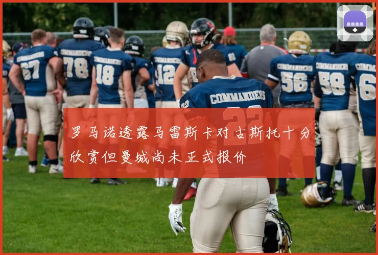 罗马诺透露马雷斯卡对古斯托十分欣赏但曼城尚未正式报价