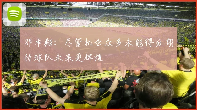 邓卓翔：尽管机会众多未能得分期待球队未来更辉煌