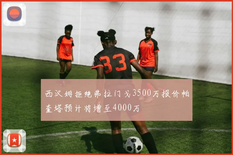 西汉姆拒绝弗拉门戈3500万报价帕奎塔预计将增至4000万