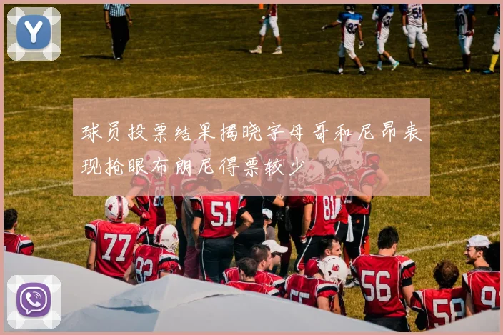 球员投票结果揭晓字母哥和尼昂表现抢眼布朗尼得票较少