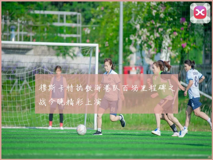 穆斯卡特执教海港队百场里程碑之战今晚精彩上演