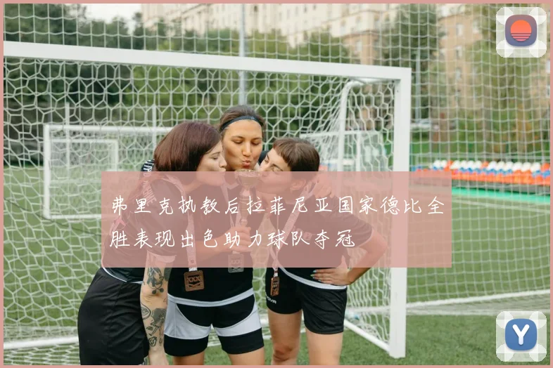 弗里克执教后拉菲尼亚国家德比全胜表现出色助力球队夺冠