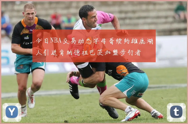 今日NBA交易动态字母哥续约雄鹿湖人引进肯纳德祖巴茨加盟步行者