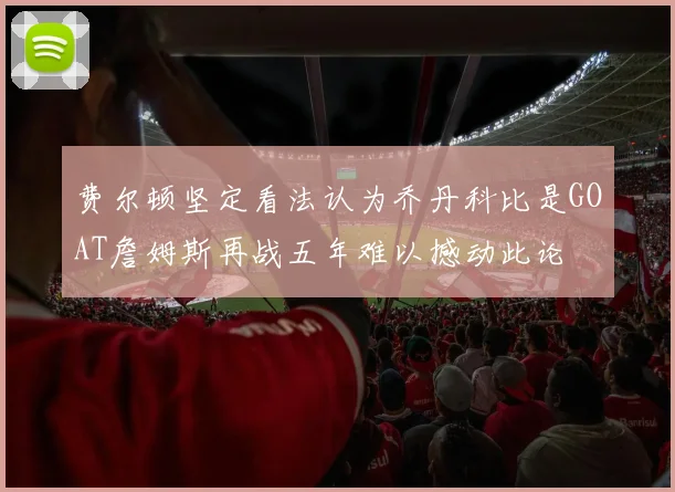 费尔顿坚定看法认为乔丹科比是GOAT詹姆斯再战五年难以撼动此论